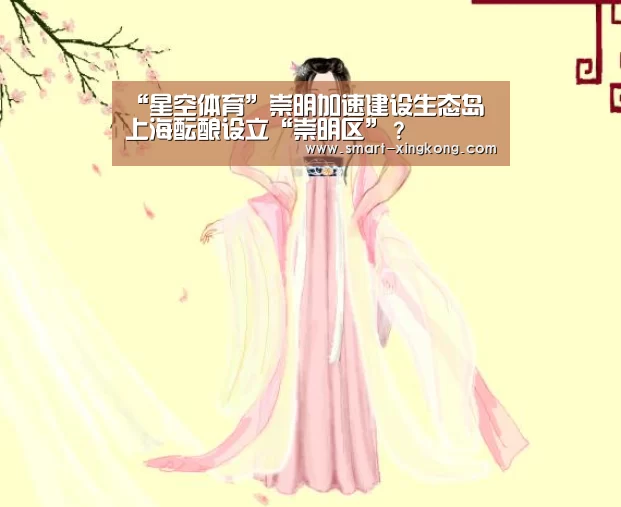 “星空体育”崇明加速建设生态岛上海酝酿设立“崇明区”?(图1) 星空体育